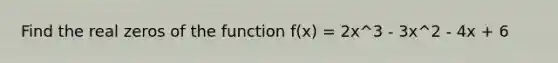 Find the real zeros of the function f(x) = 2x^3 - 3x^2 - 4x + 6