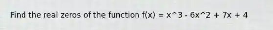 Find the real zeros of the function f(x) = x^3 - 6x^2 + 7x + 4