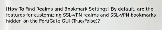 [How To Find Realms and Bookmark Settings] By default, are the features for customizing SSL-VPN realms and SSL-VPN bookmarks hidden on the FortiGate GUI (True/False)?