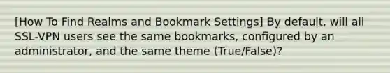 [How To Find Realms and Bookmark Settings] By default, will all SSL-VPN users see the same bookmarks, configured by an administrator, and the same theme (True/False)?