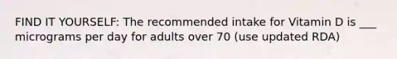 FIND IT YOURSELF: The recommended intake for Vitamin D is ___ micrograms per day for adults over 70 (use updated RDA)