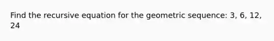 Find the recursive equation for the geometric sequence: 3, 6, 12, 24