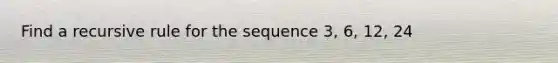 Find a recursive rule for the sequence 3, 6, 12, 24