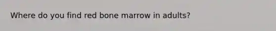 Where do you find red bone marrow in adults?