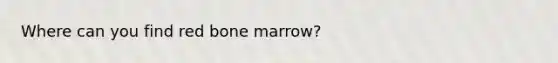 Where can you find red bone marrow?