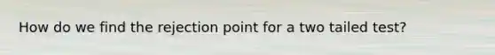 How do we find the rejection point for a two tailed test?