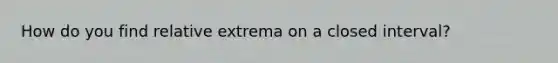 How do you find relative extrema on a closed interval?