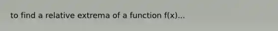 to find a relative extrema of a function f(x)...