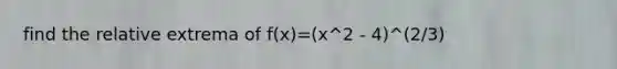 find the relative extrema of f(x)=(x^2 - 4)^(2/3)