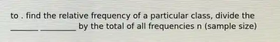 to . find the relative frequency of a particular class, divide the _______ _________ by the total of all frequencies n (sample size)