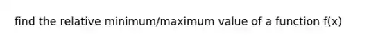 find the relative minimum/maximum value of a function f(x)