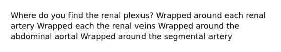 Where do you find the renal plexus? Wrapped around each renal artery Wrapped each the renal veins Wrapped around the abdominal aortal Wrapped around the segmental artery