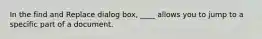 In the find and Replace dialog box, ____ allows you to jump to a specific part of a document.