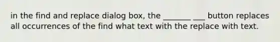 in the find and replace dialog box, the _______ ___ button replaces all occurrences of the find what text with the replace with text.