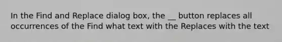 In the Find and Replace dialog box, the __ button replaces all occurrences of the Find what text with the Replaces with the text