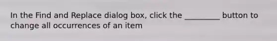 In the Find and Replace dialog box, click the _________ button to change all occurrences of an item