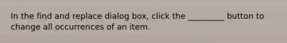 In the find and replace dialog box, click the _________ button to change all occurrences of an item.