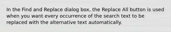 In the Find and Replace dialog box, the Replace All button is used when you want every occurrence of the search text to be replaced with the alternative text automatically.