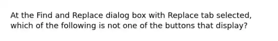 At the Find and Replace dialog box with Replace tab selected, which of the following is not one of the buttons that display?