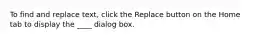 To find and replace text, click the Replace button on the Home tab to display the ____ dialog box.