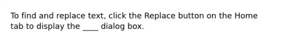 To find and replace text, click the Replace button on the Home tab to display the ____ dialog box.