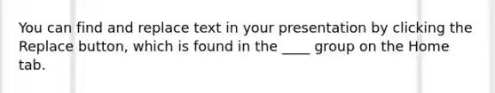 You can find and replace text in your presentation by clicking the Replace button, which is found in the ____ group on the Home tab.