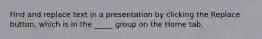 Find and replace text in a presentation by clicking the Replace button, which is in the _____ group on the Home tab.
