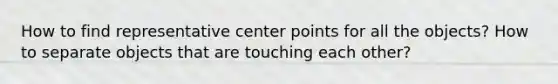 How to find representative center points for all the objects? How to separate objects that are touching each other?