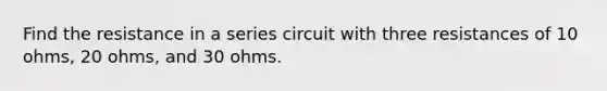 Find the resistance in a series circuit with three resistances of 10 ohms, 20 ohms, and 30 ohms.