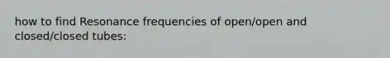 how to find Resonance frequencies of open/open and closed/closed tubes: