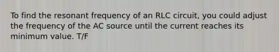 To find the resonant frequency of an RLC circuit, you could adjust the frequency of the AC source until the current reaches its minimum value. T/F