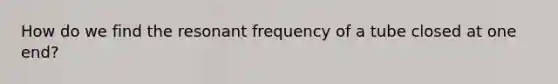 How do we find the resonant frequency of a tube closed at one end?