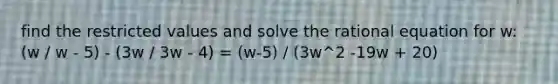 find the restricted values and solve the rational equation for w: (w / w - 5) - (3w / 3w - 4) = (w-5) / (3w^2 -19w + 20)