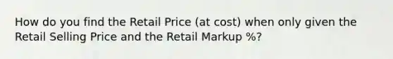 How do you find the Retail Price (at cost) when only given the Retail Selling Price and the Retail Markup %?