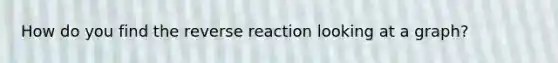 How do you find the reverse reaction looking at a graph?