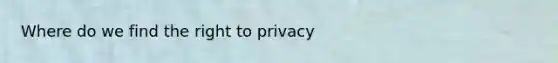 Where do we find the right to privacy