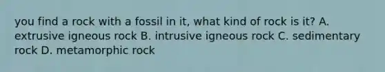 you find a rock with a fossil in it, what kind of rock is it? A. extrusive igneous rock B. intrusive igneous rock C. sedimentary rock D. metamorphic rock