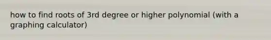 how to find roots of 3rd degree or higher polynomial (with a graphing calculator)