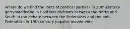 Where do we find the roots of political parties? in 20th-century gerrymandering in Civil War divisions between the North and South in the debate between the Federalists and the anti-Federalists in 19th-century populist movements