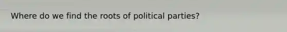 Where do we find the roots of political parties?