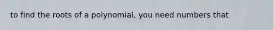 to find the roots of a polynomial, you need numbers that