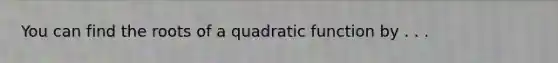 You can find the roots of a quadratic function by . . .