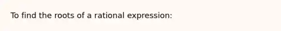 To find the roots of a rational expression: