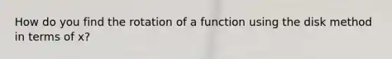 How do you find the rotation of a function using the disk method in terms of x?