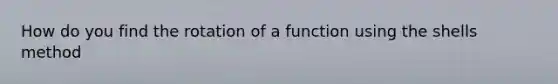 How do you find the rotation of a function using the shells method