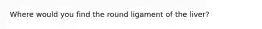 Where would you find the round ligament of the liver?