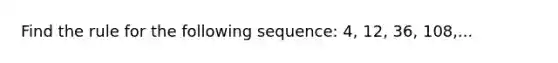 Find the rule for the following sequence: 4, 12, 36, 108,...