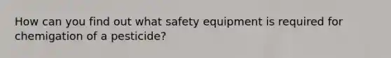 How can you find out what safety equipment is required for chemigation of a pesticide?