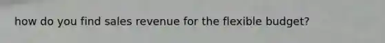 how do you find sales revenue for the flexible budget?
