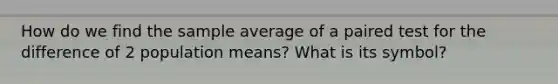 How do we find the sample average of a paired test for the difference of 2 population means? What is its symbol?